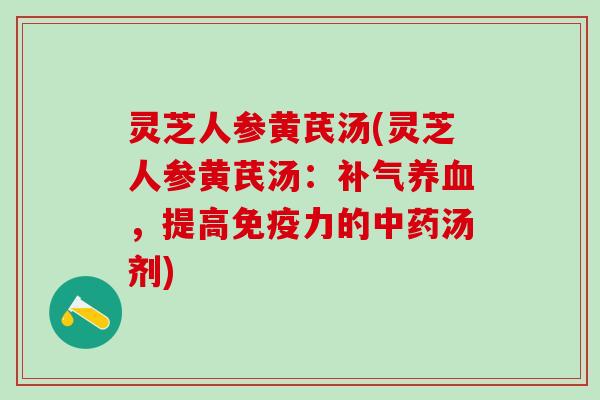 灵芝人参黄芪汤(灵芝人参黄芪汤：补气养血，提高免疫力的中药汤剂)