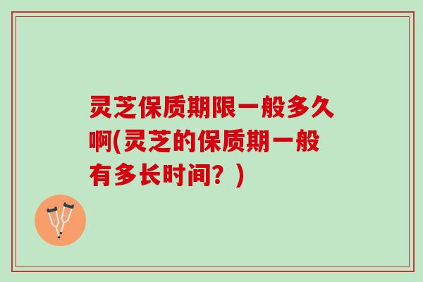 灵芝保质期限一般多久啊(灵芝的保质期一般有多长时间？)