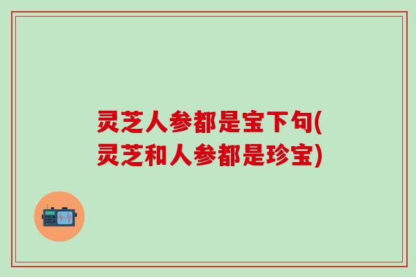 灵芝人参都是宝下句(灵芝和人参都是珍宝)