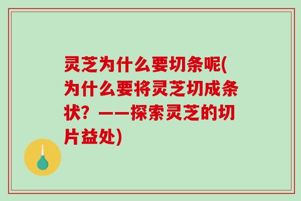 灵芝为什么要切条呢(为什么要将灵芝切成条状？——探索灵芝的切片益处)