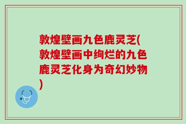 敦煌壁画九色鹿灵芝(敦煌壁画中绚烂的九色鹿灵芝化身为奇幻妙物)