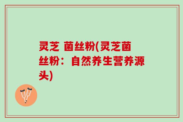 灵芝 菌丝粉(灵芝菌丝粉：自然养生营养源头)