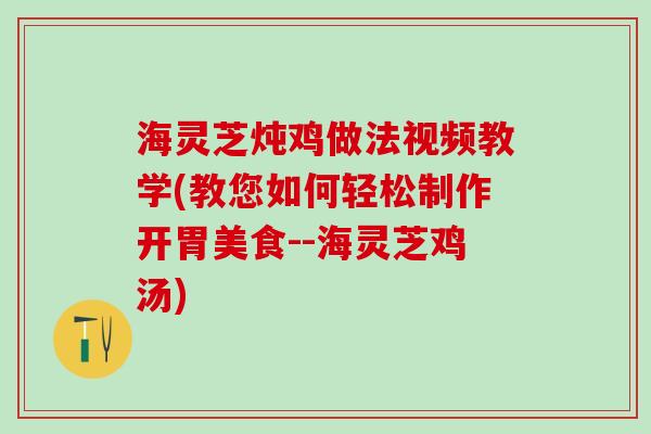 海灵芝炖鸡做法视频教学(教您如何轻松制作开胃美食--海灵芝鸡汤)