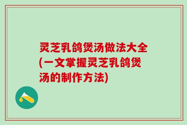 灵芝乳鸽煲汤做法大全(一文掌握灵芝乳鸽煲汤的制作方法)