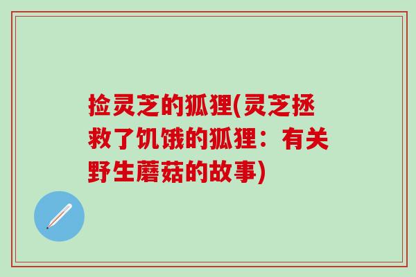 捡灵芝的狐狸(灵芝拯救了饥饿的狐狸：有关野生蘑菇的故事)