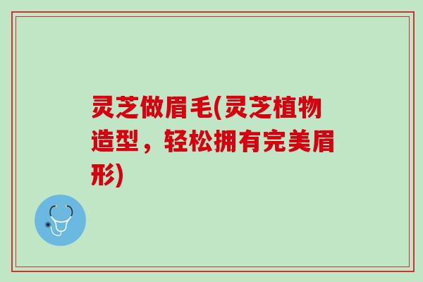 灵芝做眉毛(灵芝植物造型，轻松拥有完美眉形)