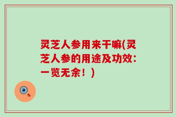 灵芝人参用来干嘛(灵芝人参的用途及功效：一览无余！)