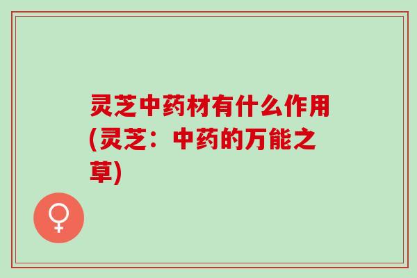 灵芝中药材有什么作用(灵芝：中药的万能之草)