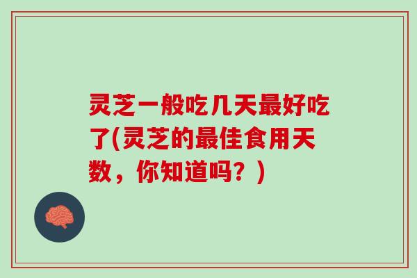 灵芝一般吃几天最好吃了(灵芝的最佳食用天数，你知道吗？)