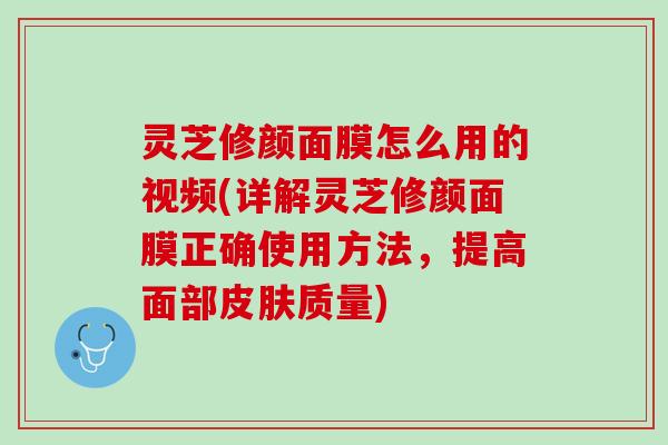 灵芝修颜面膜怎么用的视频(详解灵芝修颜面膜正确使用方法，提高面部皮肤质量)