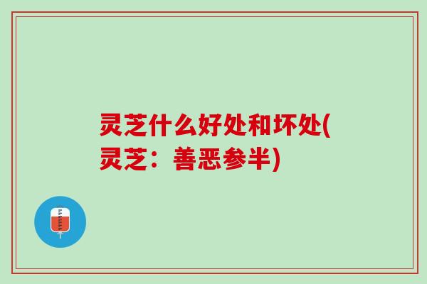 灵芝什么好处和坏处(灵芝:善恶参半) 灵芝什么好处和坏处(灵芝:善恶参半)
