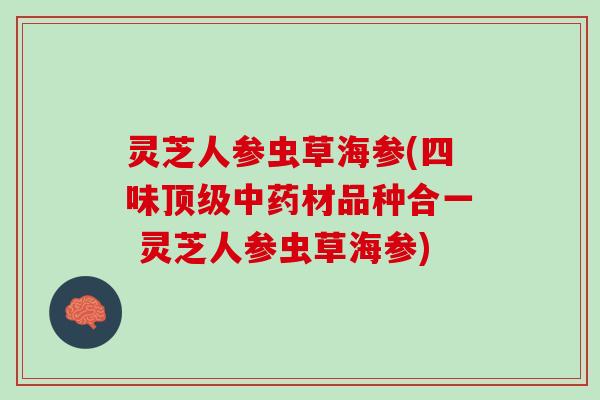 灵芝人参虫草海参(四味顶级中药材品种合一 灵芝人参虫草海参)
