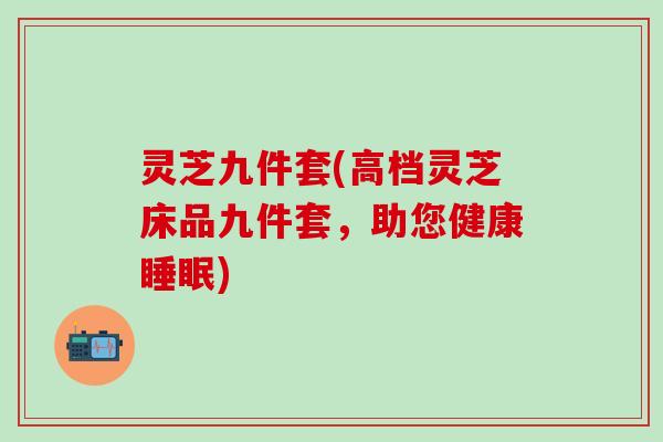 灵芝九件套(高档灵芝床品九件套，助您健康睡眠)