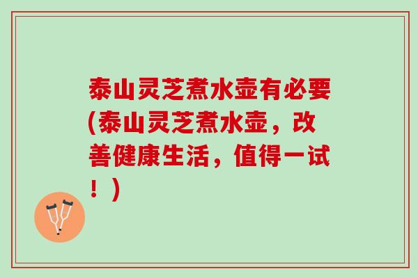 泰山灵芝煮水壶有必要(泰山灵芝煮水壶，改善健康生活，值得一试！)