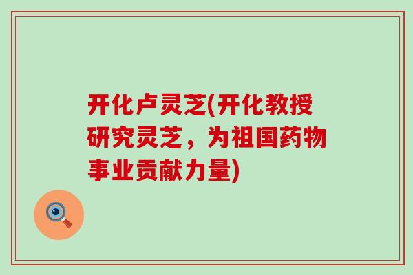 开化卢灵芝(开化教授研究灵芝，为祖国事业贡献力量)