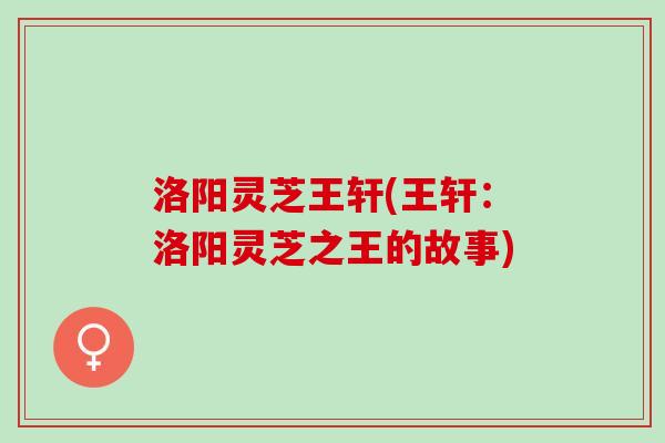 洛阳灵芝王轩(王轩：洛阳灵芝之王的故事)