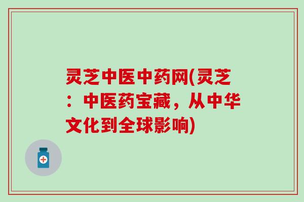 灵芝中医中药网(灵芝：中医药宝藏，从中华文化到全球影响)