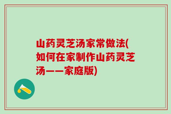 山药灵芝汤家常做法(如何在家制作山药灵芝汤——家庭版) 山药灵芝汤家常做法(如何在家制作山药灵芝汤——家庭版)