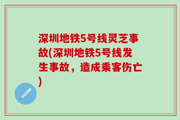深圳地铁5号线灵芝事故(深圳地铁5号线发生事故，造成乘客伤亡)