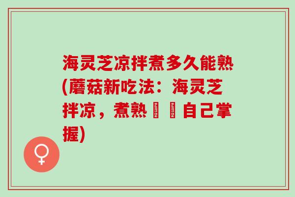 海灵芝凉拌煮多久能熟(蘑菇新吃法：海灵芝拌凉，煮熟時間自己掌握)