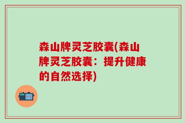 森山牌灵芝胶囊(森山牌灵芝胶囊：提升健康的自然选择)