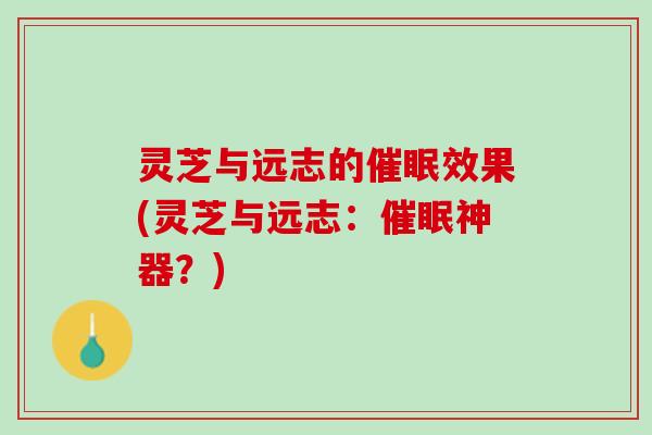 灵芝与远志的催眠效果(灵芝与远志：催眠神器？)