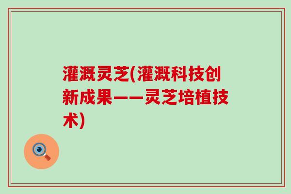 灌溉灵芝(灌溉科技创新成果——灵芝培植技术)