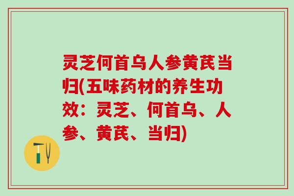 灵芝何首乌人参黄芪当归(五味药材的养生功效：灵芝、何首乌、人参、黄芪、当归)