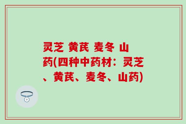 灵芝 黄芪 麦冬 山药(四种中药材：灵芝、黄芪、麦冬、山药)