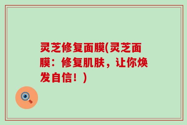灵芝修复面膜(灵芝面膜：修复肌肤，让你焕发自信！)