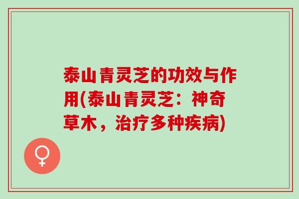 泰山青灵芝的功效与作用(泰山青灵芝：神奇草木，治疗多种疾病)