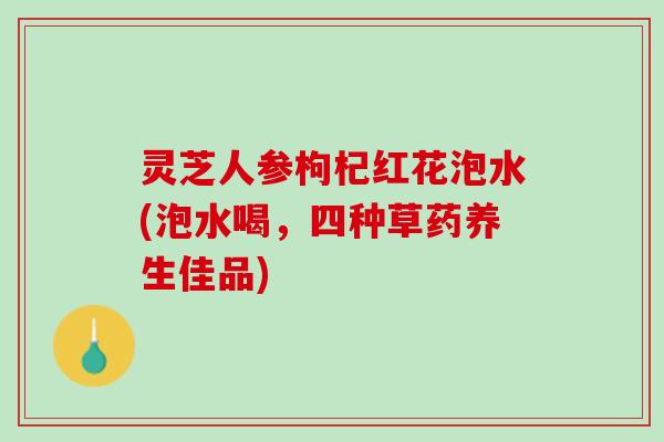 灵芝人参枸杞红花泡水(泡水喝，四种草药养生佳品)