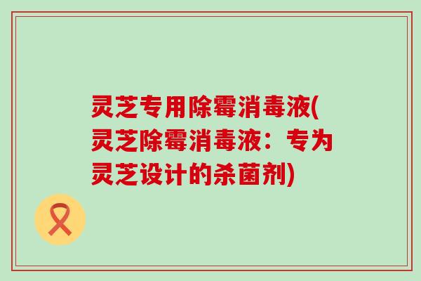 灵芝专用除霉消毒液(灵芝除霉消毒液：专为灵芝设计的杀菌剂)