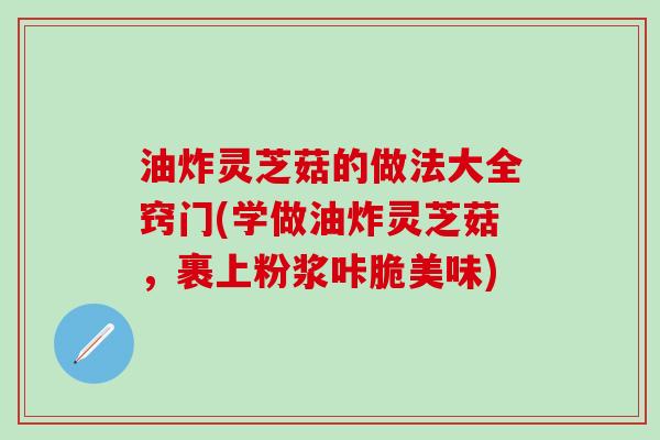 油炸灵芝菇的做法大全窍门(学做油炸灵芝菇，裹上粉浆咔脆美味)