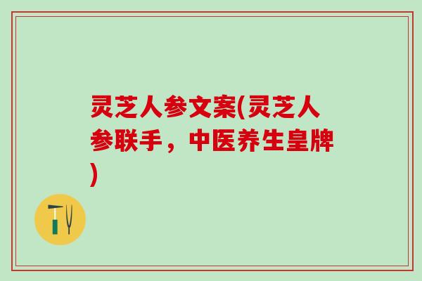 灵芝人参文案(灵芝人参联手，中医养生皇牌)