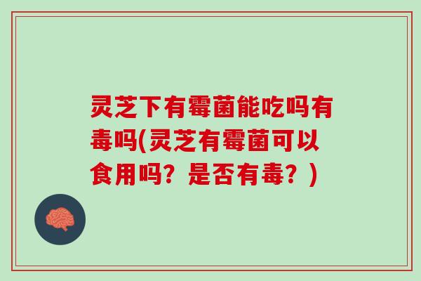 灵芝下有霉菌能吃吗有毒吗(灵芝有霉菌可以食用吗？是否有毒？)