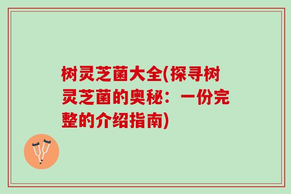 树灵芝菌大全(探寻树灵芝菌的奥秘：一份完整的介绍指南)