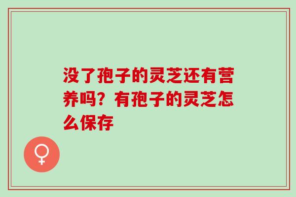 没了孢子的灵芝还有营养吗？有孢子的灵芝怎么保存