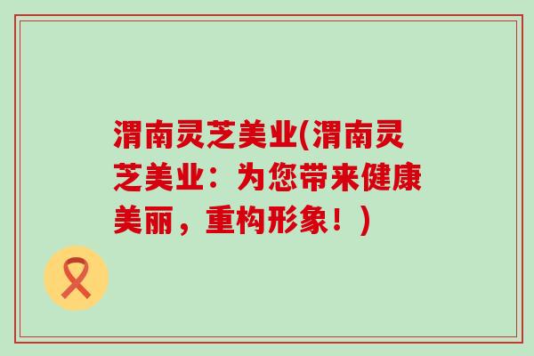 渭南灵芝美业(渭南灵芝美业：为您带来健康美丽，重构形象！)