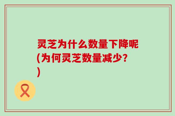 灵芝为什么数量下降呢(为何灵芝数量减少？)