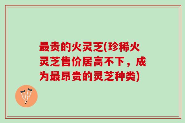 最贵的火灵芝(珍稀火灵芝售价居高不下，成为最昂贵的灵芝种类)