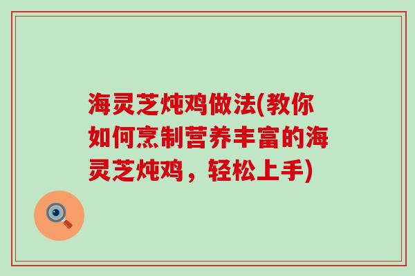 海灵芝炖鸡做法(教你如何烹制营养丰富的海灵芝炖鸡，轻松上手)