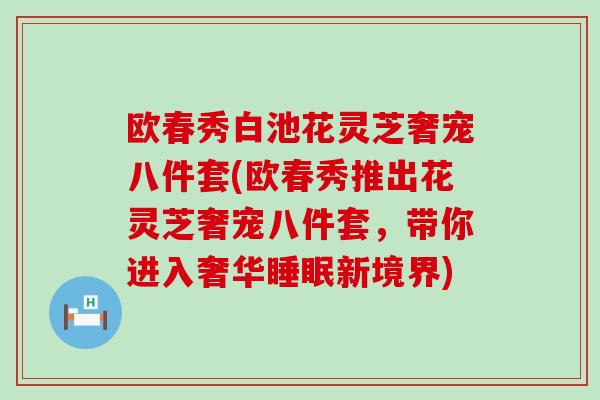 欧春秀白池花灵芝奢宠八件套(欧春秀推出花灵芝奢宠八件套，带你进入奢华睡眠新境界)