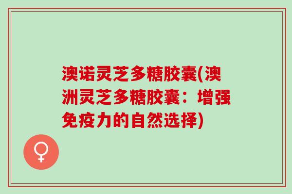 澳诺灵芝多糖胶囊(澳洲灵芝多糖胶囊：增强免疫力的自然选择)