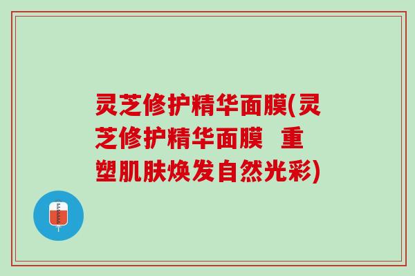 灵芝修护精华面膜(灵芝修护精华面膜  重塑肌肤焕发自然光彩)