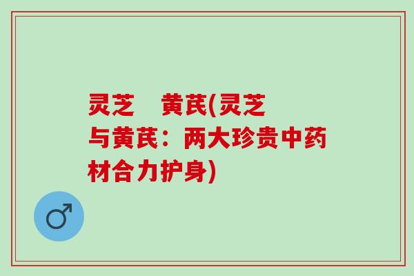 灵芝   黄芪(灵芝与黄芪：两大珍贵中药材合力护身)