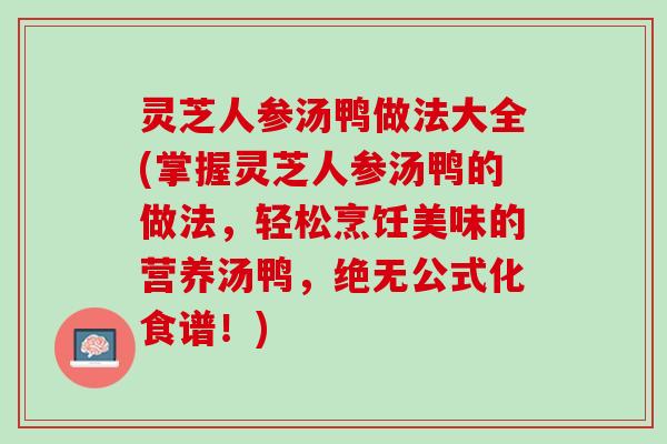 灵芝人参汤鸭做法大全(掌握灵芝人参汤鸭的做法，轻松烹饪美味的营养汤鸭，绝无公式化食谱！)