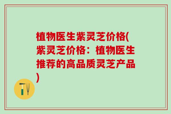 植物医生紫灵芝价格(紫灵芝价格：植物医生推荐的高品质灵芝产品)