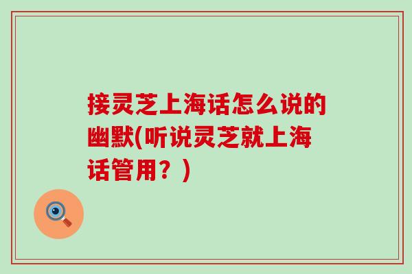 接灵芝上海话怎么说的幽默(听说灵芝就上海话管用？)