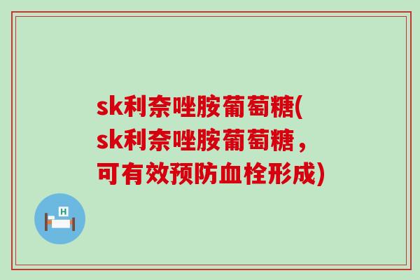 sk利奈唑胺葡萄糖(sk利奈唑胺葡萄糖，可有效预防血栓形成)